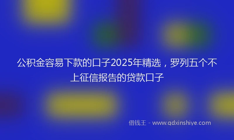 公积金容易下款的口子2025年精选，罗列五个不上征信报告的贷款口子