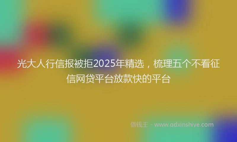 光大人行信报被拒2025年精选，梳理五个不看征信网贷平台放款快的平台