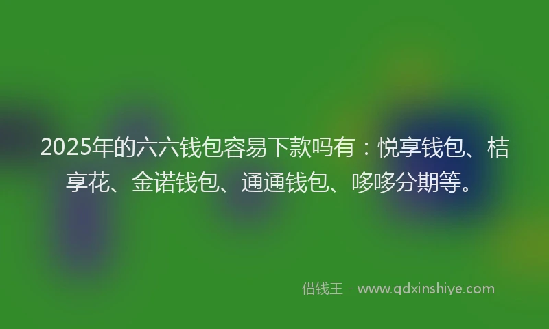 2025年的六六钱包容易下款吗有：悦享钱包、桔享花、金诺钱包、通通钱包、哆哆分期等。