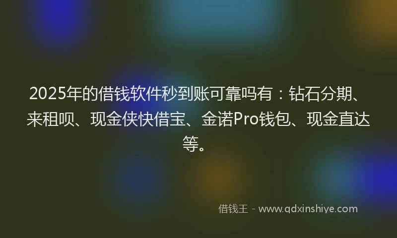 2025年的借钱软件秒到账可靠吗有：钻石分期、来租呗、现金侠快借宝、金诺Pro钱包、现金直达等。