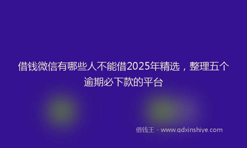 借钱微信有哪些人不能借2025年精选，整理五个逾期必下款的平台