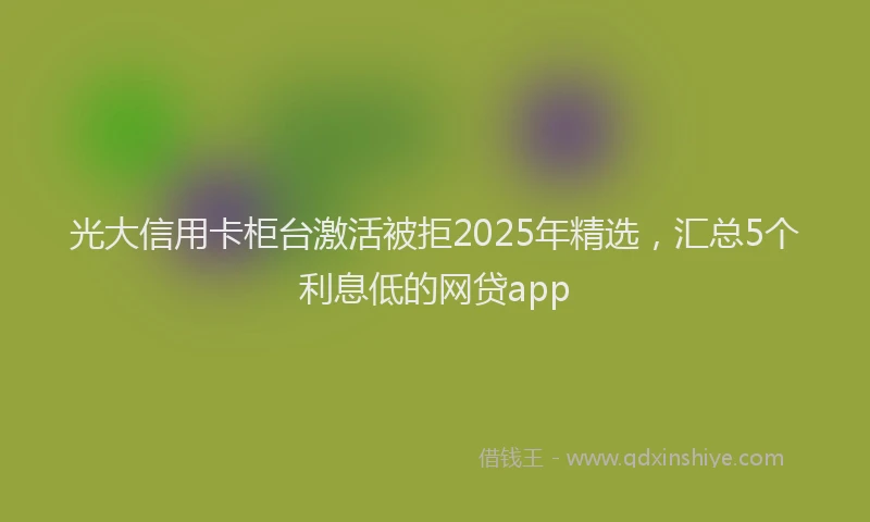 光大信用卡柜台激活被拒2025年精选，汇总5个利息低的网贷app