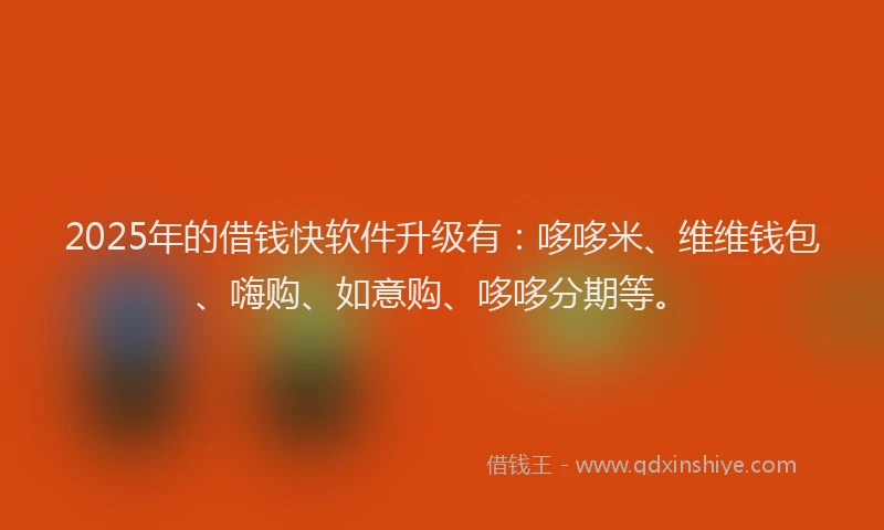 2025年的借钱快软件升级有：哆哆米、维维钱包、嗨购、如意购、哆哆分期等。