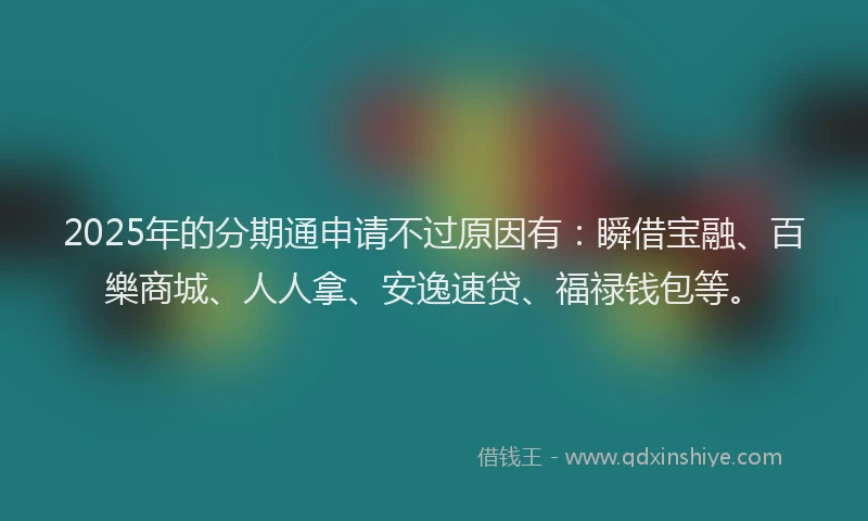 2025年的分期通申请不过原因有：瞬借宝融、百樂商城、人人拿、安逸速贷、福禄钱包等。