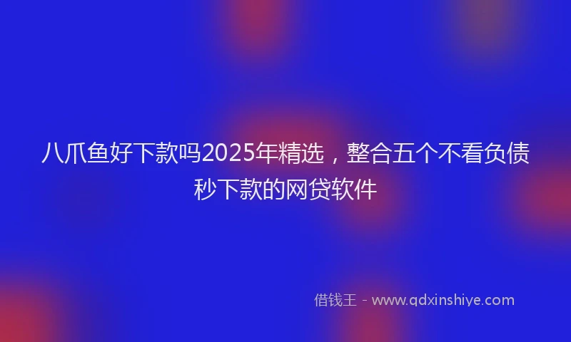 八爪鱼好下款吗2025年精选，整合五个不看负债秒下款的网贷软件