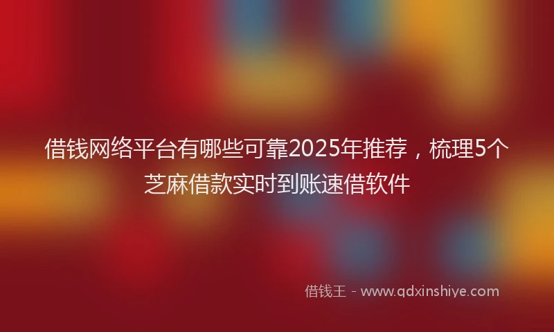 借钱网络平台有哪些可靠2025年推荐，梳理5个芝麻借款实时到账速借软件