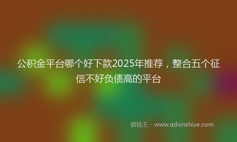 公积金平台哪个好下款2025年推荐，整合五个征信不好负债高的平台