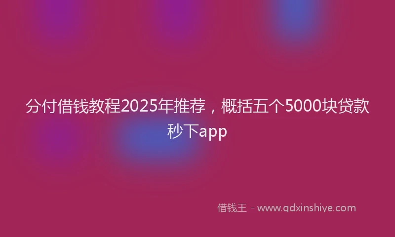 分付借钱教程2025年推荐，概括五个5000块贷款秒下app