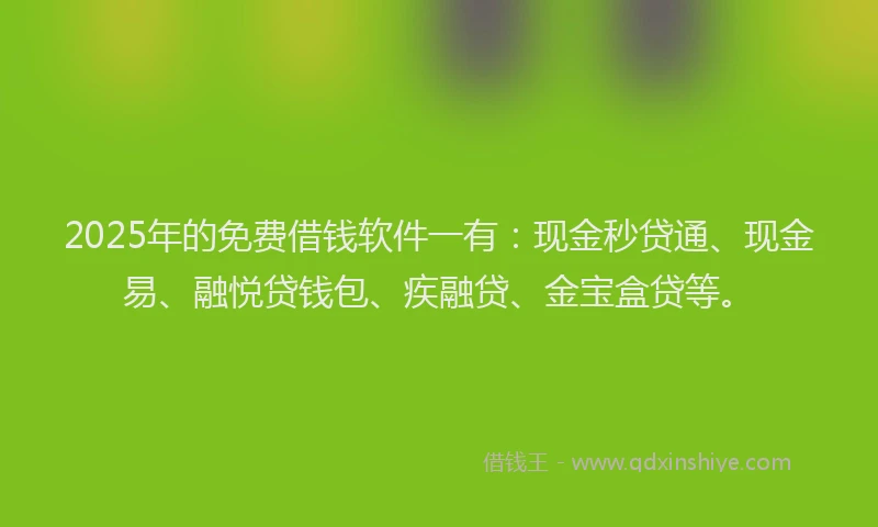 2025年的免费借钱软件一有：现金秒贷通、现金易、融悦贷钱包、疾融贷、金宝盒贷等。