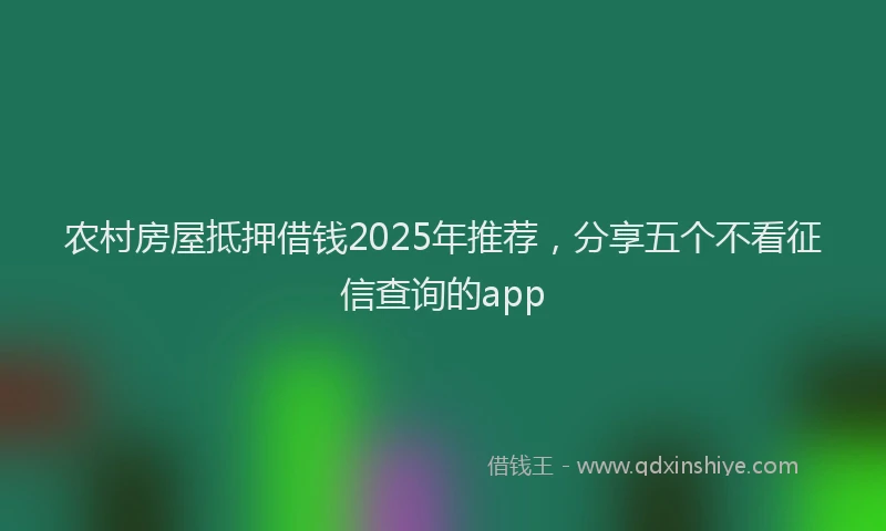 农村房屋抵押借钱2025年推荐，分享五个不看征信查询的app