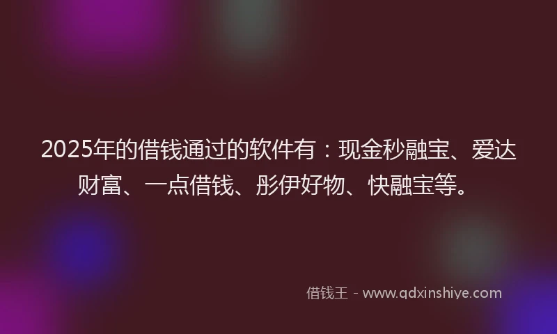 2025年的借钱通过的软件有：现金秒融宝、爱达财富、一点借钱、彤伊好物、快融宝等。