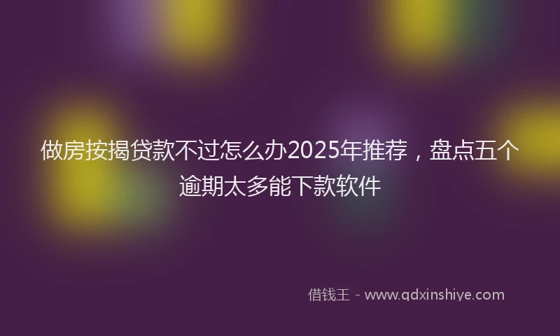做房按揭贷款不过怎么办2025年推荐，盘点五个逾期太多能下款软件