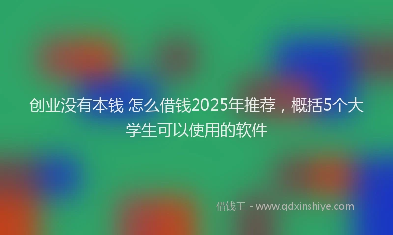 创业没有本钱 怎么借钱2025年推荐，概括5个大学生可以使用的软件