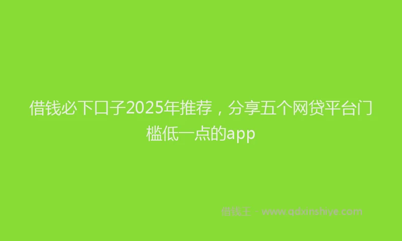 借钱必下口子2025年推荐，分享五个网贷平台门槛低一点的app