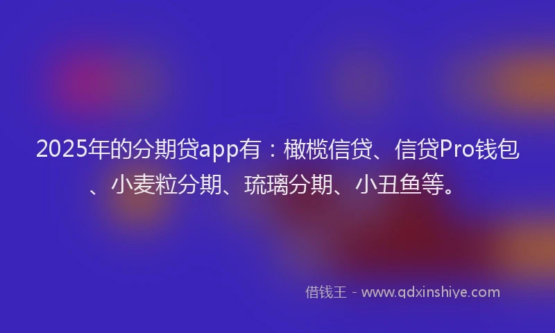 2025年的分期贷app有：橄榄信贷、信贷Pro钱包、小麦粒分期、琉璃分期、小丑鱼等。