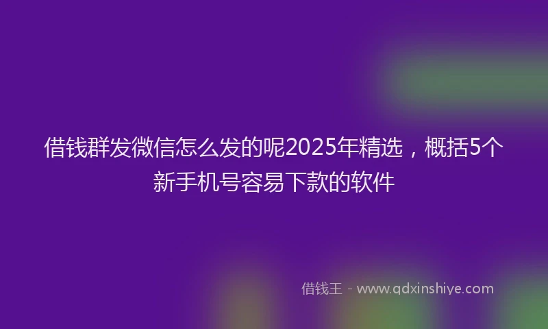 借钱群发微信怎么发的呢2025年精选，概括5个新手机号容易下款的软件