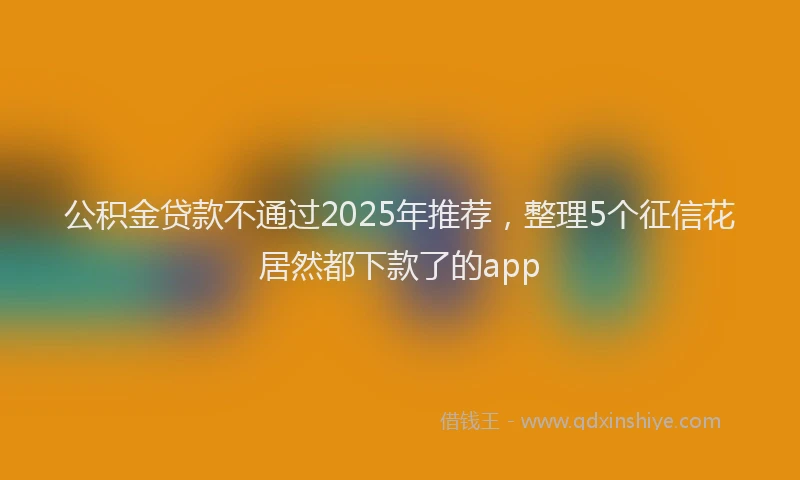 公积金贷款不通过2025年推荐，整理5个征信花居然都下款了的app