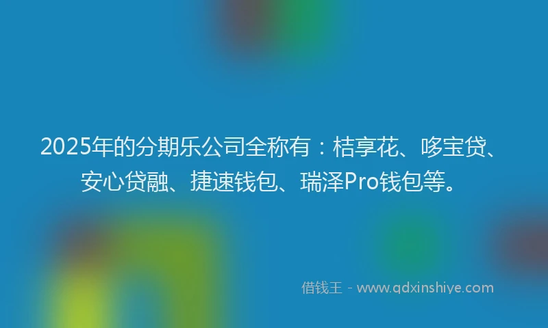 2025年的分期乐公司全称有：桔享花、哆宝贷、安心贷融、捷速钱包、瑞泽Pro钱包等。