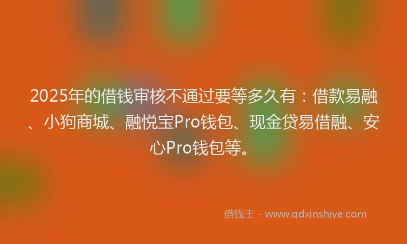 2025年的借钱审核不通过要等多久有：借款易融、小狗商城、融悦宝Pro钱包、现金贷易借融、安心Pro钱包等。