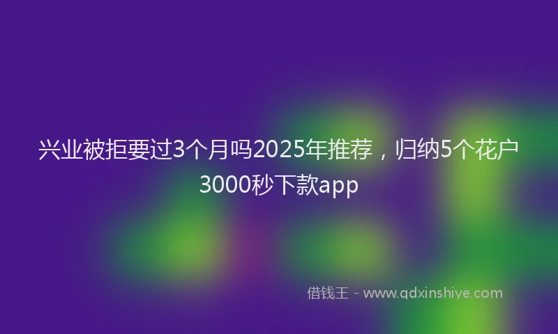 兴业被拒要过3个月吗2025年推荐，归纳5个花户3000秒下款app