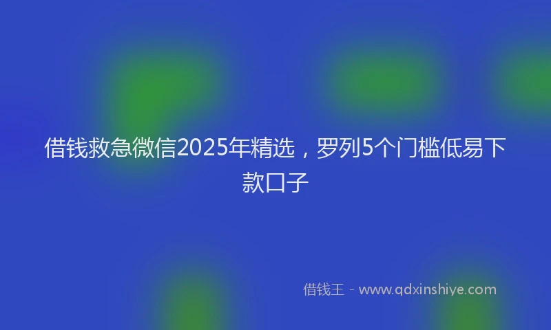 借钱救急微信2025年精选，罗列5个门槛低易下款口子