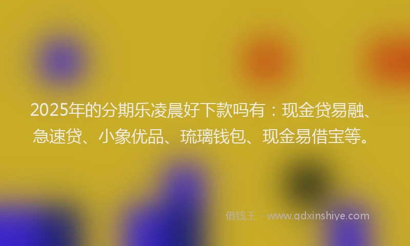 2025年的分期乐凌晨好下款吗有：现金贷易融、急速贷、小象优品、琉璃钱包、现金易借宝等。
