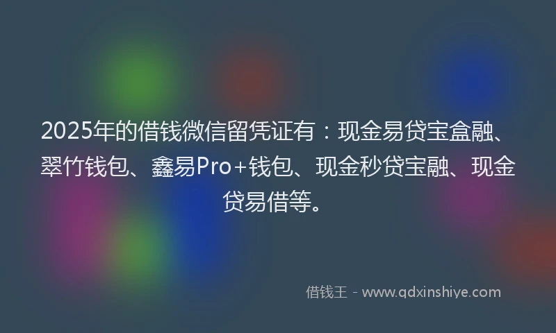 2025年的借钱微信留凭证有：现金易贷宝盒融、翠竹钱包、鑫易Pro+钱包、现金秒贷宝融、现金贷易借等。