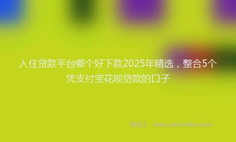 入住贷款平台哪个好下款2025年精选，整合5个凭支付宝花呗贷款的口子