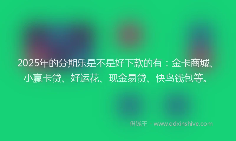 2025年的分期乐是不是好下款的有：金卡商城、小赢卡贷、好运花、现金易贷、快鸟钱包等。