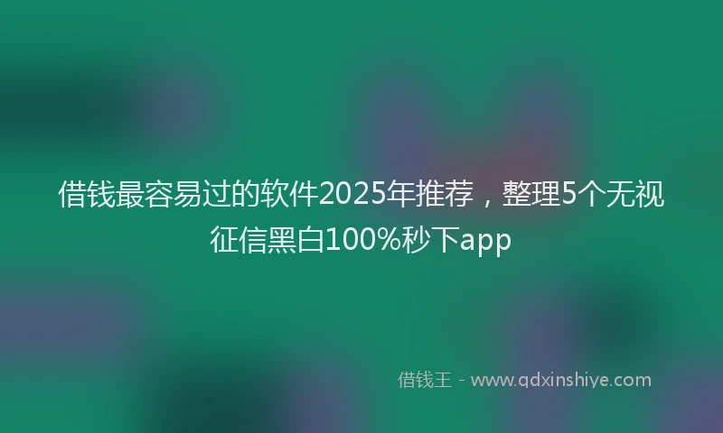 借钱最容易过的软件2025年推荐，整理5个无视征信黑白100%秒下app