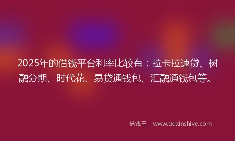 2025年的借钱平台利率比较有：拉卡拉速贷、树融分期、时代花、易贷通钱包、汇融通钱包等。
