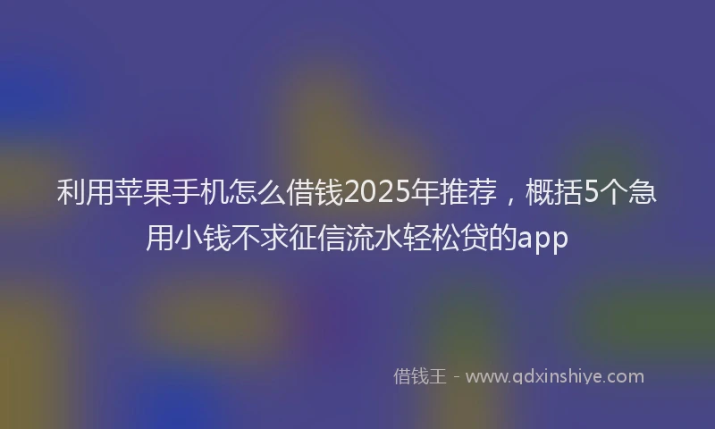 利用苹果手机怎么借钱2025年推荐，概括5个急用小钱不求征信流水轻松贷的app