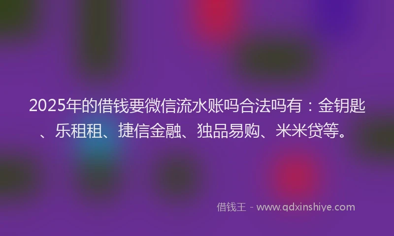 2025年的借钱要微信流水账吗合法吗有：金钥匙、乐租租、捷信金融、独品易购、米米贷等。
