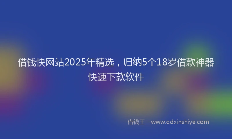 借钱快网站2025年精选，归纳5个18岁借款神器快速下款软件