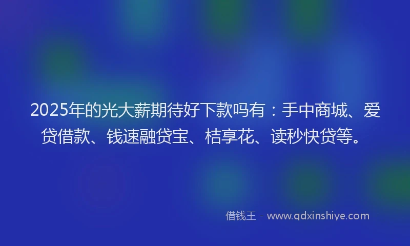 2025年的光大薪期待好下款吗有：手中商城、爱贷借款、钱速融贷宝、桔享花、读秒快贷等。