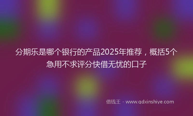 分期乐是哪个银行的产品2025年推荐，概括5个急用不求评分快借无忧的口子