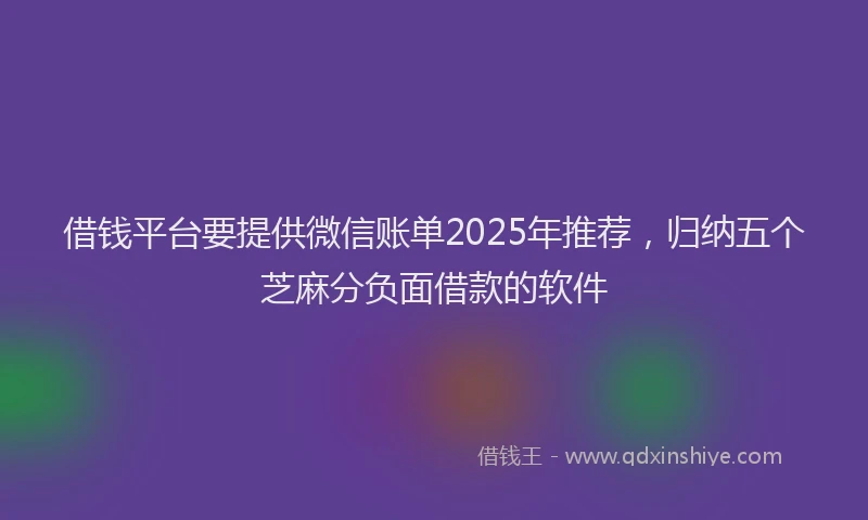 借钱平台要提供微信账单2025年推荐，归纳五个芝麻分负面借款的软件