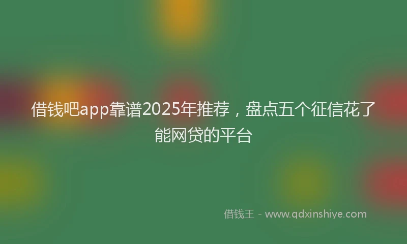 借钱吧app靠谱2025年推荐，盘点五个征信花了能网贷的平台