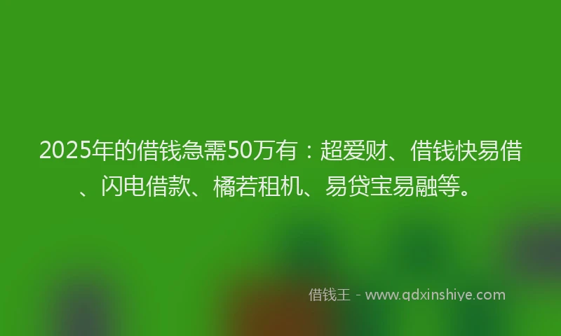 2025年的借钱急需50万有：超爱财、借钱快易借、闪电借款、橘若租机、易贷宝易融等。