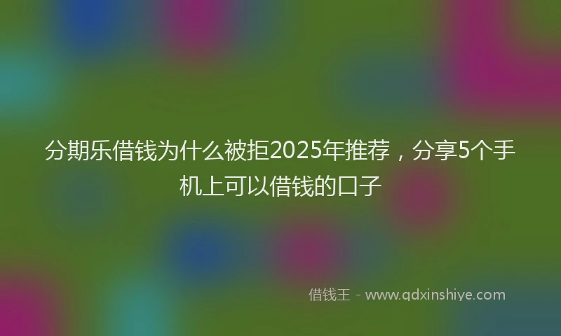 分期乐借钱为什么被拒2025年推荐，分享5个手机上可以借钱的口子