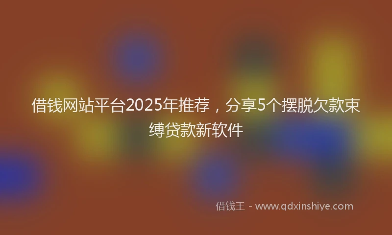 借钱网站平台2025年推荐，分享5个摆脱欠款束缚贷款新软件