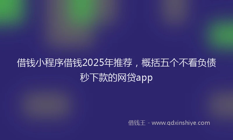 借钱小程序借钱2025年推荐，概括五个不看负债秒下款的网贷app