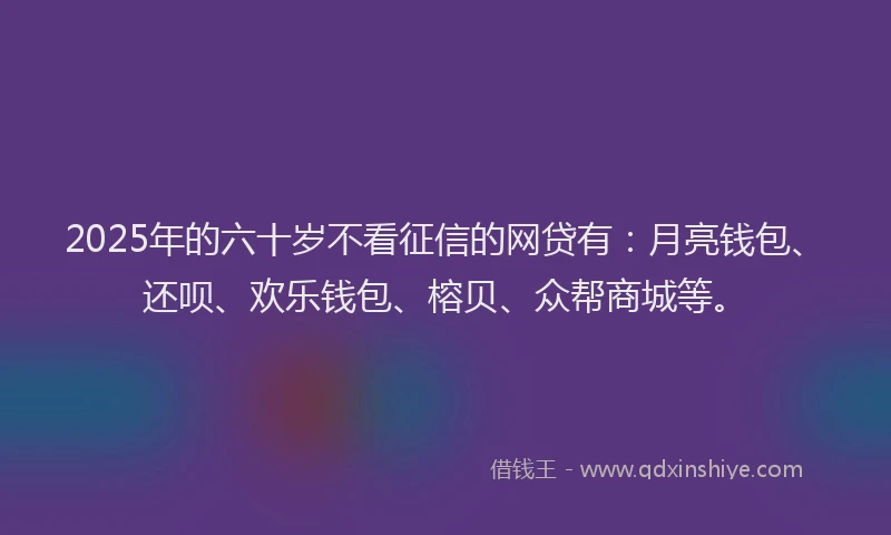 2025年的六十岁不看征信的网贷有：月亮钱包、还呗、欢乐钱包、榕贝、众帮商城等。