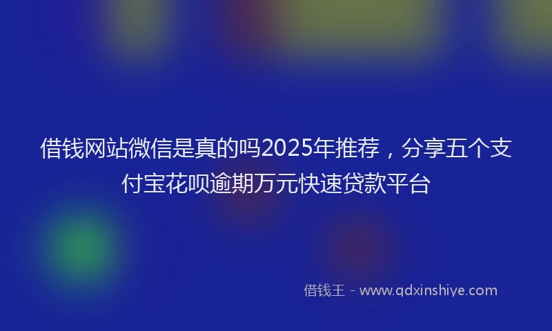 借钱网站微信是真的吗2025年推荐，分享五个支付宝花呗逾期万元快速贷款平台