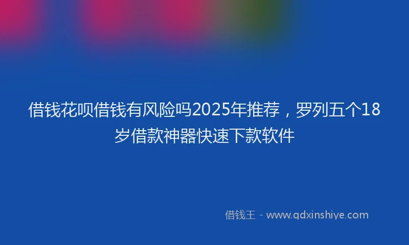 借钱花呗借钱有风险吗2025年推荐，罗列五个18岁借款神器快速下款软件