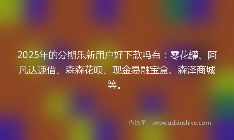 2025年的分期乐新用户好下款吗有：零花罐、阿凡达速借、森森花呗、现金易融宝盒、森泽商城等。