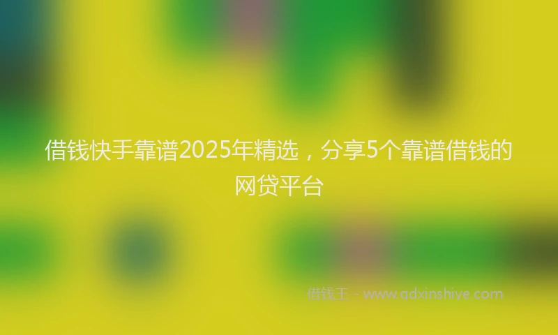 借钱快手靠谱2025年精选，分享5个靠谱借钱的网贷平台