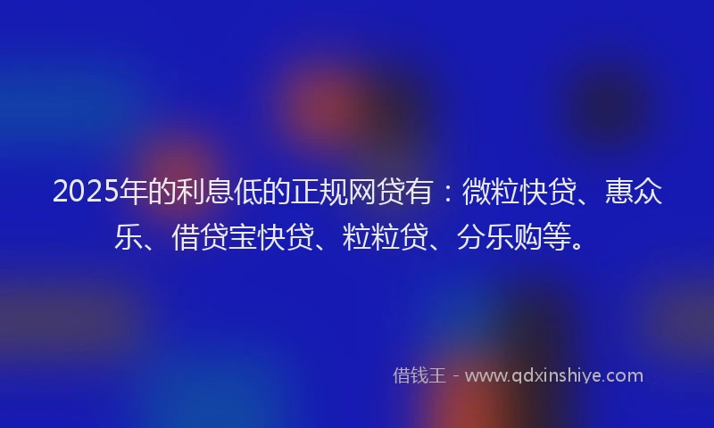 2025年的利息低的正规网贷有：微粒快贷、惠众乐、借贷宝快贷、粒粒贷、分乐购等。