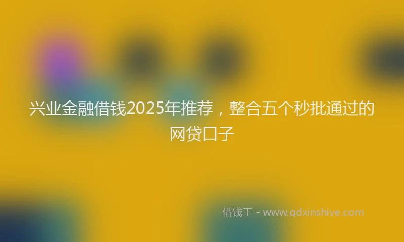 兴业金融借钱2025年推荐，整合五个秒批通过的网贷口子