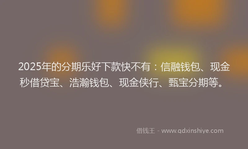 2025年的分期乐好下款快不有：信融钱包、现金秒借贷宝、浩瀚钱包、现金侠行、甄宝分期等。